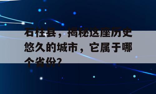 石柱县，揭秘这座历史悠久的城市，它属于哪个省份？