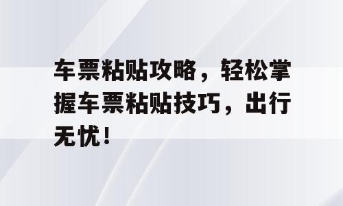 车票粘贴攻略，轻松掌握车票粘贴技巧，出行无忧！