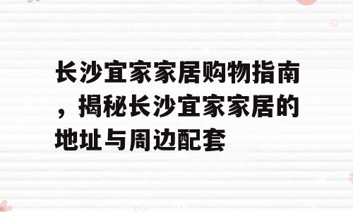 长沙宜家家居购物指南，揭秘长沙宜家家居的地址与周边配套