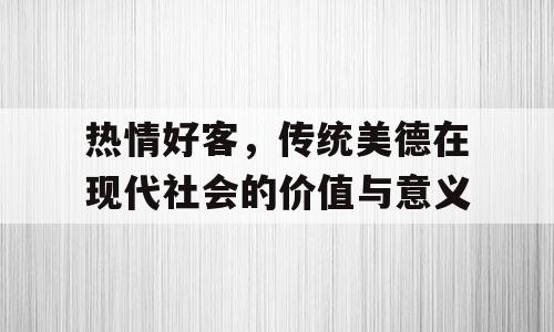 热情好客，传统美德在现代社会的价值与意义