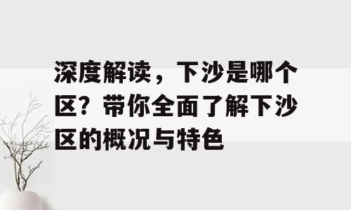 深度解读，下沙是哪个区？带你全面了解下沙区的概况与特色