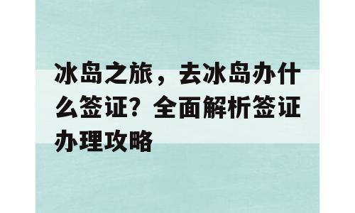 冰岛之旅，去冰岛办什么签证？全面解析签证办理攻略