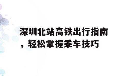深圳北站高铁出行指南，轻松掌握乘车技巧