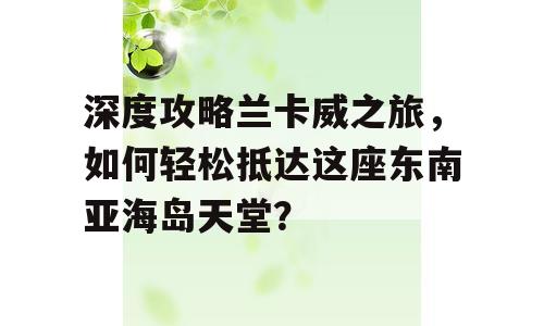 深度攻略兰卡威之旅，如何轻松抵达这座东南亚海岛天堂？