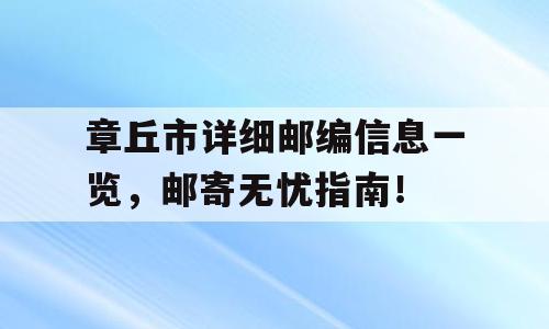 章丘市详细邮编信息一览，邮寄无忧指南！