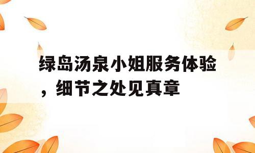 绿岛汤泉小姐服务体验，细节之处见真章