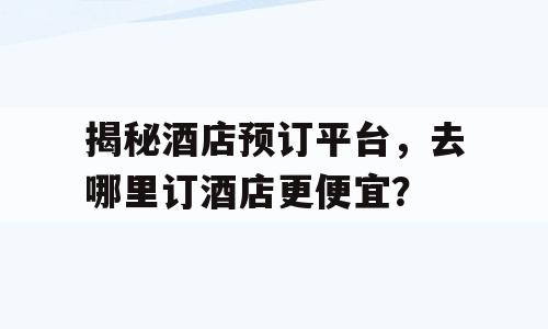 揭秘酒店预订平台，去哪里订酒店更便宜？