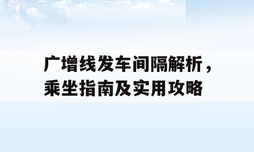 广增线发车间隔解析，乘坐指南及实用攻略