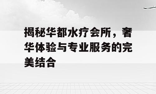 揭秘华都水疗会所，奢华体验与专业服务的完美结合