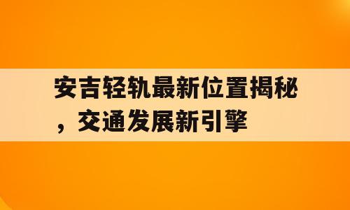 安吉轻轨最新位置揭秘，交通发展新引擎