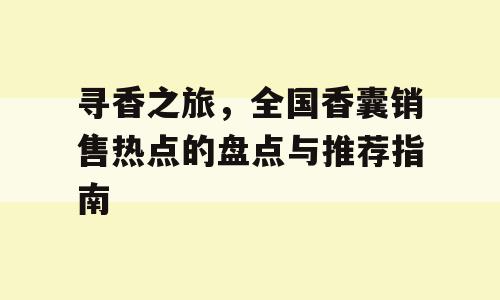 寻香之旅，全国香囊销售热点的盘点与推荐指南
