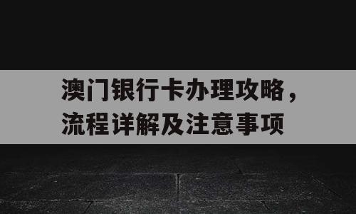 澳门银行卡办理攻略，流程详解及注意事项