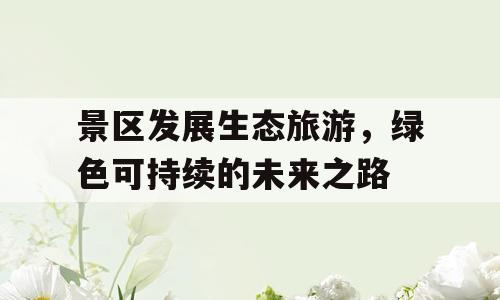 景区发展生态旅游，绿色可持续的未来之路