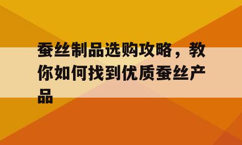 蚕丝制品选购攻略，教你如何找到优质蚕丝产品