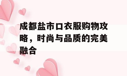 成都盐市口衣服购物攻略，时尚与品质的完美融合
