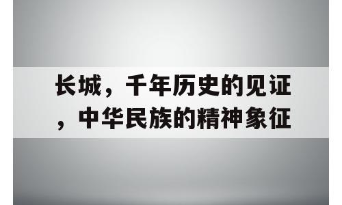 长城，千年历史的见证，中华民族的精神象征