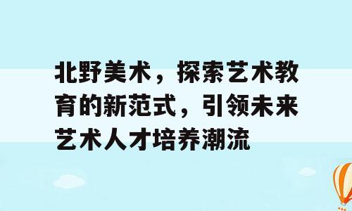 北野美术，探索艺术教育的新范式，引领未来艺术人才培养潮流