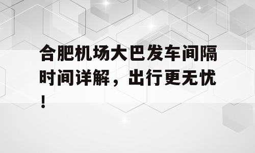 合肥机场大巴发车间隔时间详解，出行更无忧！