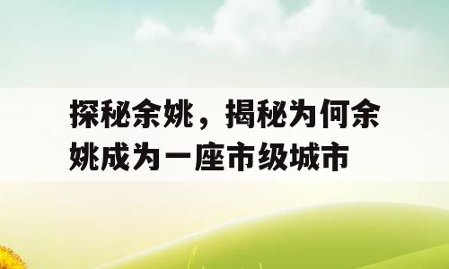 探秘余姚，揭秘为何余姚成为一座市级城市