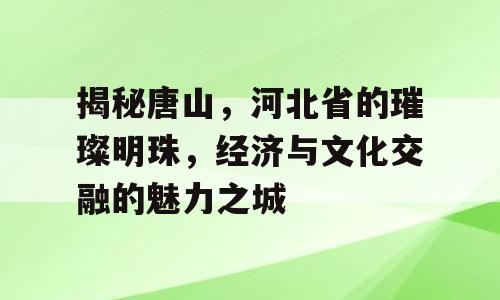 揭秘唐山，河北省的璀璨明珠，经济与文化交融的魅力之城