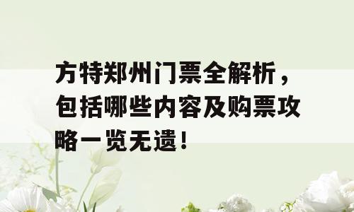 方特郑州门票全解析，包括哪些内容及购票攻略一览无遗！