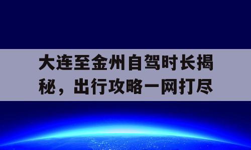 大连至金州自驾时长揭秘，出行攻略一网打尽