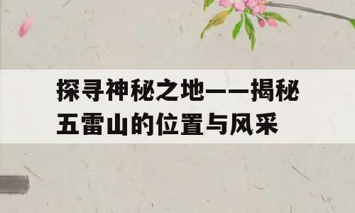 探寻神秘之地——揭秘五雷山的位置与风采