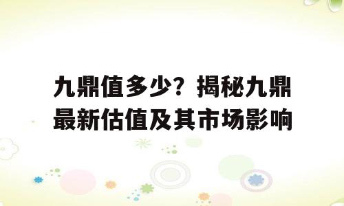 九鼎值多少？揭秘九鼎最新估值及其市场影响