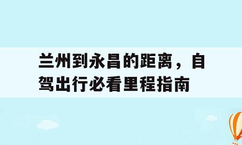 兰州到永昌的距离，自驾出行必看里程指南