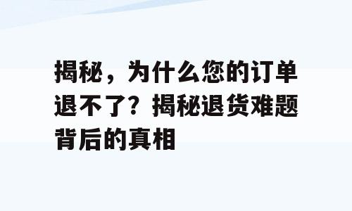 揭秘，为什么您的订单退不了？揭秘退货难题背后的真相