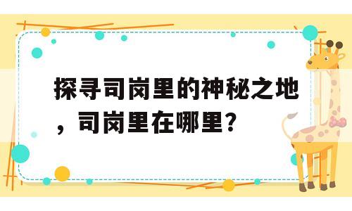 探寻司岗里的神秘之地，司岗里在哪里？
