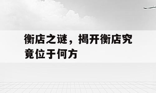 衡店之谜，揭开衡店究竟位于何方