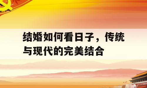 结婚如何看日子，传统与现代的完美结合