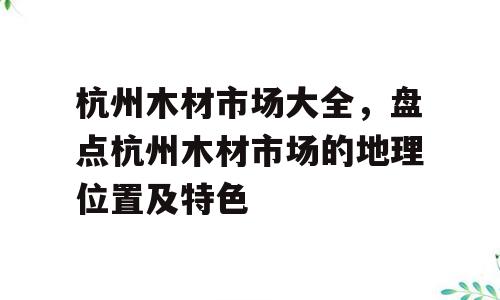 杭州木材市场大全，盘点杭州木材市场的地理位置及特色