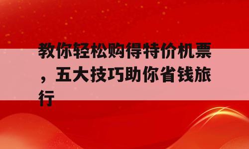 教你轻松购得特价机票，五大技巧助你省钱旅行