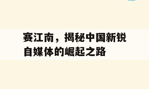 赛江南，揭秘中国新锐自媒体的崛起之路
