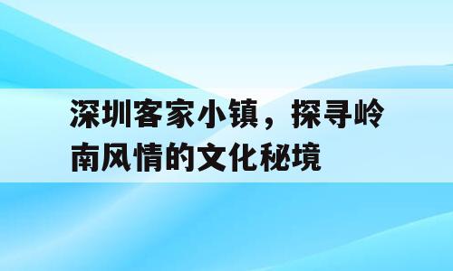 深圳客家小镇，探寻岭南风情的文化秘境