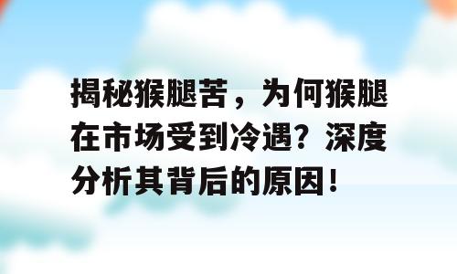 揭秘猴腿苦，为何猴腿在市场受到冷遇？深度分析其背后的原因！
