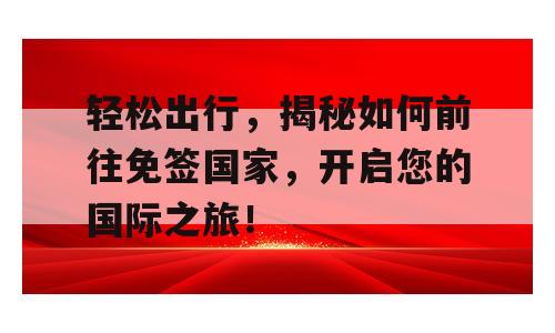 轻松出行，揭秘如何前往免签国家，开启您的国际之旅！