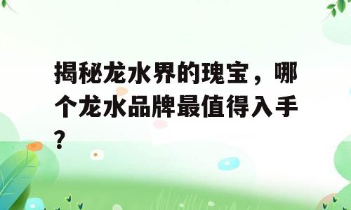 揭秘龙水界的瑰宝，哪个龙水品牌最值得入手？