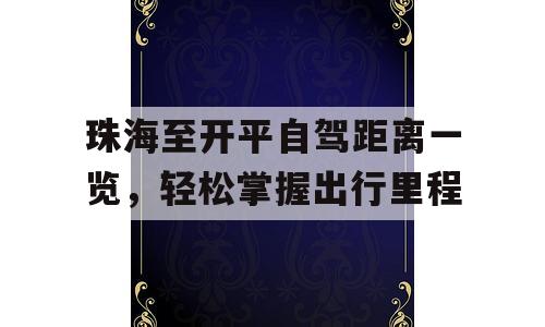 珠海至开平自驾距离一览，轻松掌握出行里程