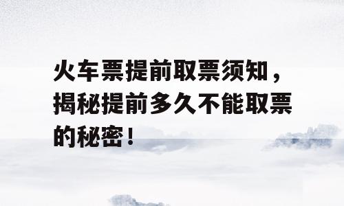 火车票提前取票须知，揭秘提前多久不能取票的秘密！