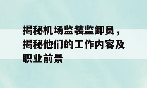 揭秘机场监装监卸员，揭秘他们的工作内容及职业前景