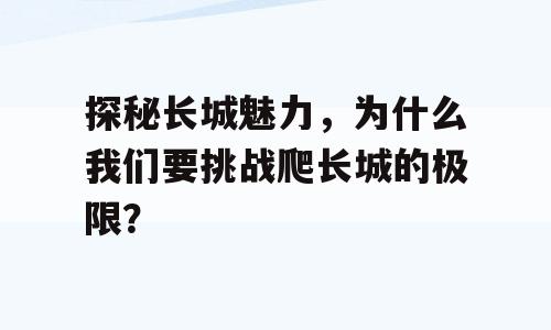 探秘长城魅力，为什么我们要挑战爬长城的极限？