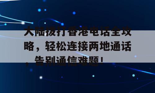大陆拨打香港电话全攻略，轻松连接两地通话，告别通信难题！