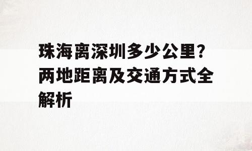 珠海离深圳多少公里？两地距离及交通方式全解析