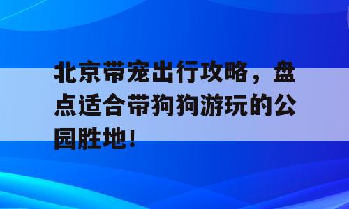 北京带宠出行攻略，盘点适合带狗狗游玩的公园胜地！
