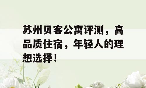 苏州贝客公寓评测，高品质住宿，年轻人的理想选择！