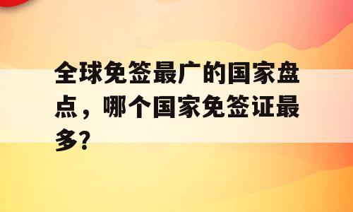 全球免签最广的国家盘点，哪个国家免签证最多？