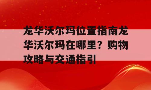 龙华沃尔玛位置指南龙华沃尔玛在哪里？购物攻略与交通指引